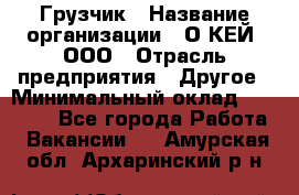 Грузчик › Название организации ­ О’КЕЙ, ООО › Отрасль предприятия ­ Другое › Минимальный оклад ­ 25 533 - Все города Работа » Вакансии   . Амурская обл.,Архаринский р-н